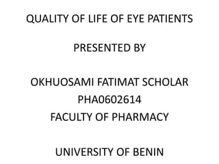 QUALITY OF LIFE OF EYE PATIENTS
PRESENTED BY
OKHUOSAMI FATIMAT SCHOLAR
PHA0602614
FACULTY OF PHARMACY
UNIVERSITY OF BENIN
 
