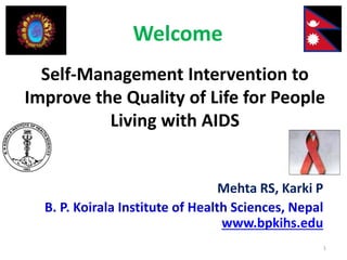 Self-Management Intervention to
Improve the Quality of Life for People
Living with AIDS
Mehta RS, Karki P
B. P. Koirala Institute of Health Sciences, Nepal
www.bpkihs.edu
Welcome
1
 