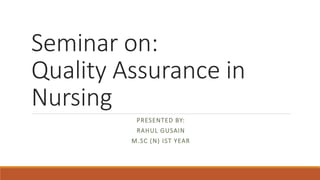 Seminar on:
Quality Assurance in
Nursing
PRESENTED BY:
RAHUL GUSAIN
M.SC (N) IST YEAR
 