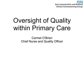 Oversight of Quality
within Primary Care
Carmel O’Brien
Chief Nurse and Quality Officer
 