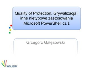 Quality of Protection, Grywalizacja i
  inne nietypowe zastosowania
    Microsoft PowerShell cz.1



      Grzegorz Gałęzowski
 