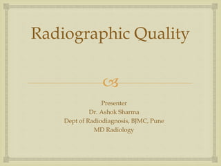 
Radiographic Quality
Presenter
Dr. Ashok Sharma
Dept of Radiodiagnosis, BJMC, Pune
MD Radiology
 