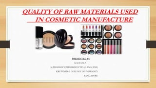QUALITY OF RAW MATERIALS USED
IN COSMETIC MANUFACTURE
PRESENTED BY
KALYANI.A
M.PHARMACY(PHARMACEUTICAL ANALYSIS)
KRUPANIDHI COLLEGE OF PHARMACY
BANGALORE
 