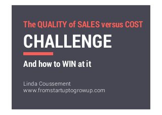 The QUALITY of SALES versus COST
CHALLENGE
And how to WIN at it
Linda Coussement
www.fromstartuptogrowup.com
 