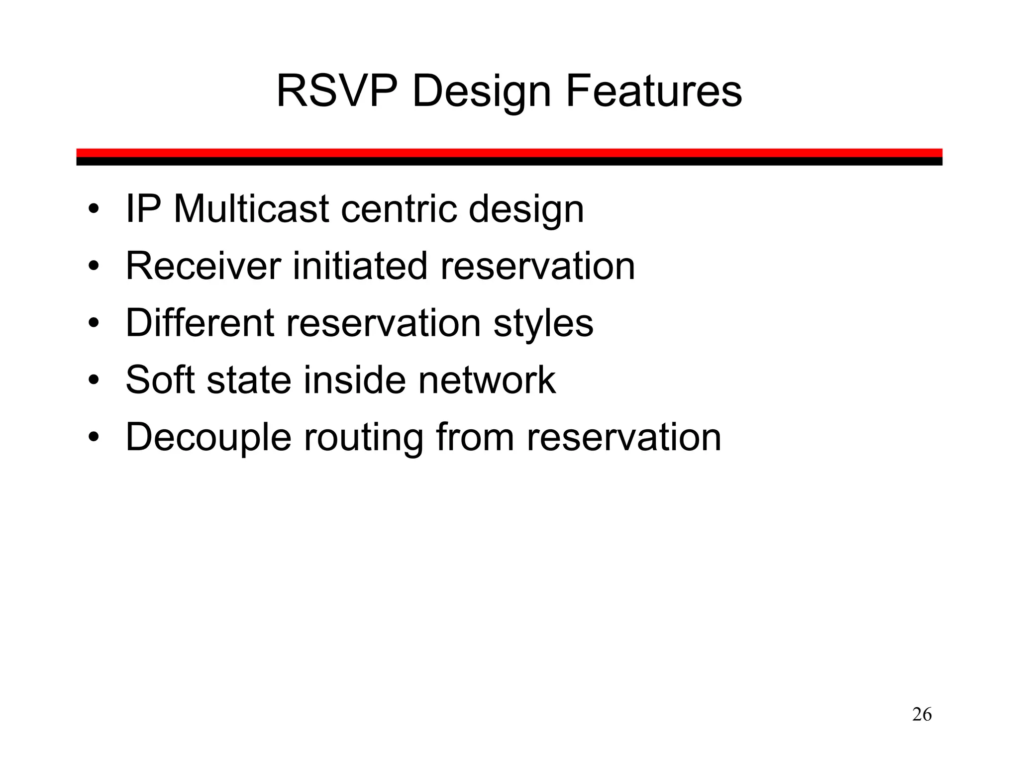 26
RSVP Design Features
• IP Multicast centric design
• Receiver initiated reservation
• Different reservation styles
• Soft state inside network
• Decouple routing from reservation
 