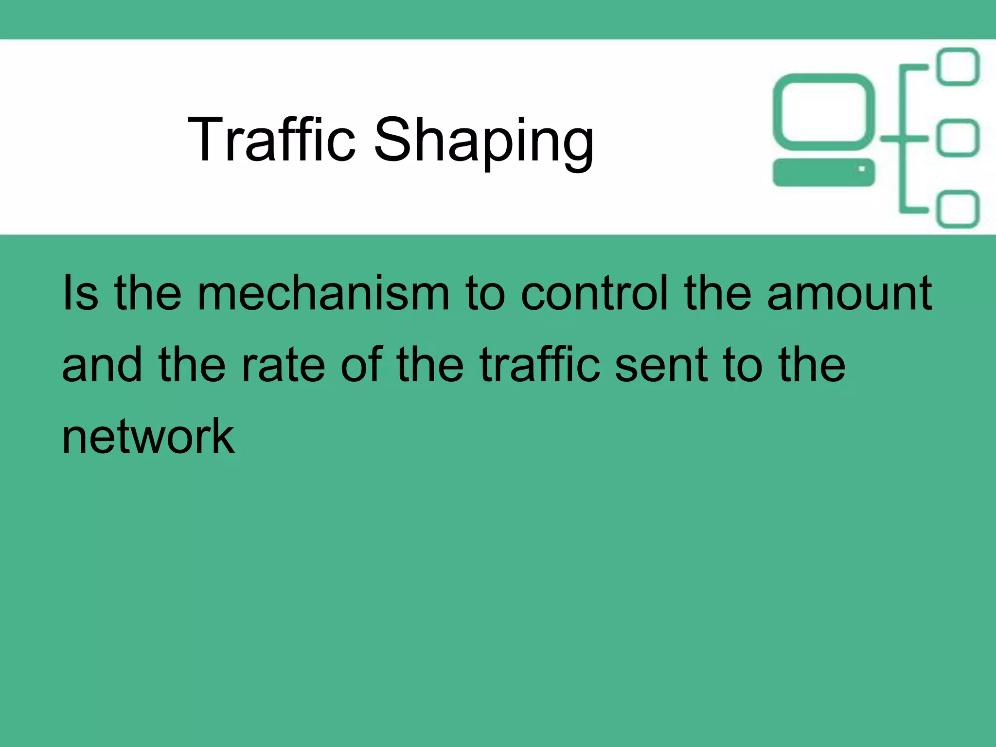 Traffic Shaping
Is the mechanism to control the amount
and the rate of the traffic sent to the
network

 