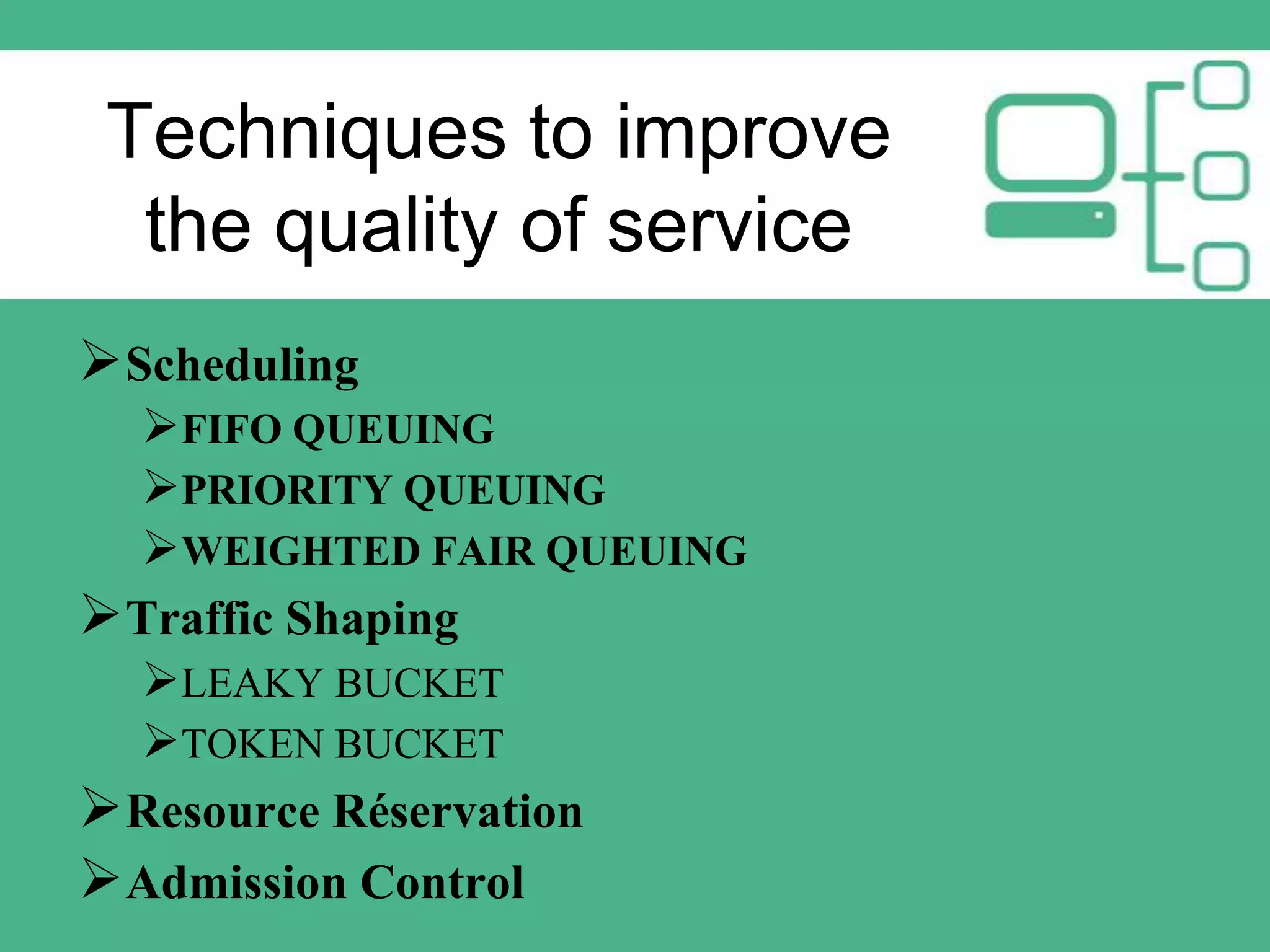 Techniques to improve
the quality of service
 Scheduling
FIFO QUEUING
PRIORITY QUEUING
WEIGHTED FAIR QUEUING
 Traffic Shaping
LEAKY BUCKET
TOKEN BUCKET
 Resource Réservation
 Admission Control

 