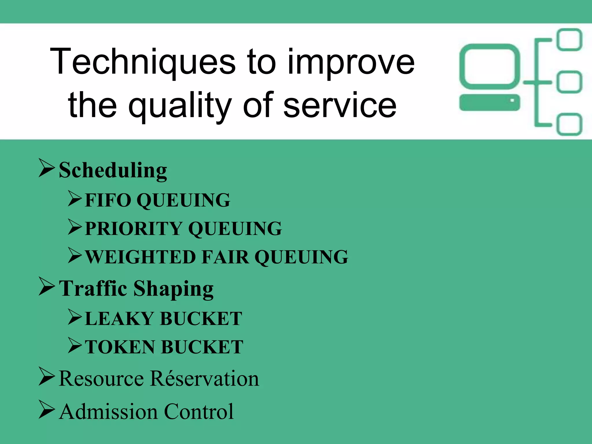 Techniques to improve
the quality of service
 Scheduling
FIFO QUEUING
PRIORITY QUEUING
WEIGHTED FAIR QUEUING
 Traffic Shaping
LEAKY BUCKET
TOKEN BUCKET
 Resource Réservation
 Admission Control

 