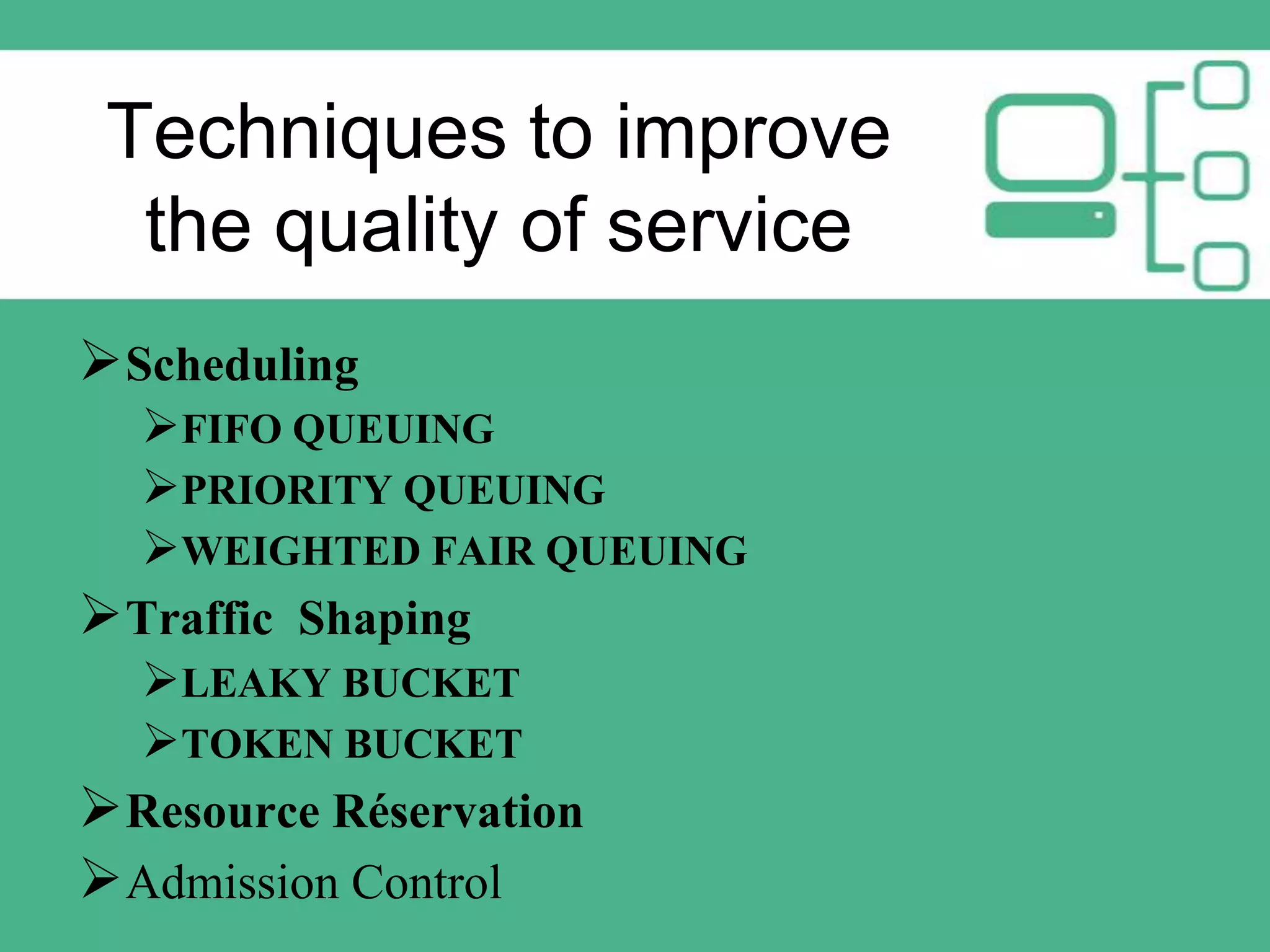 Techniques to improve
the quality of service
 Scheduling
FIFO QUEUING
PRIORITY QUEUING
WEIGHTED FAIR QUEUING
 Traffic Shaping
LEAKY BUCKET
TOKEN BUCKET
 Resource Réservation
 Admission Control

 