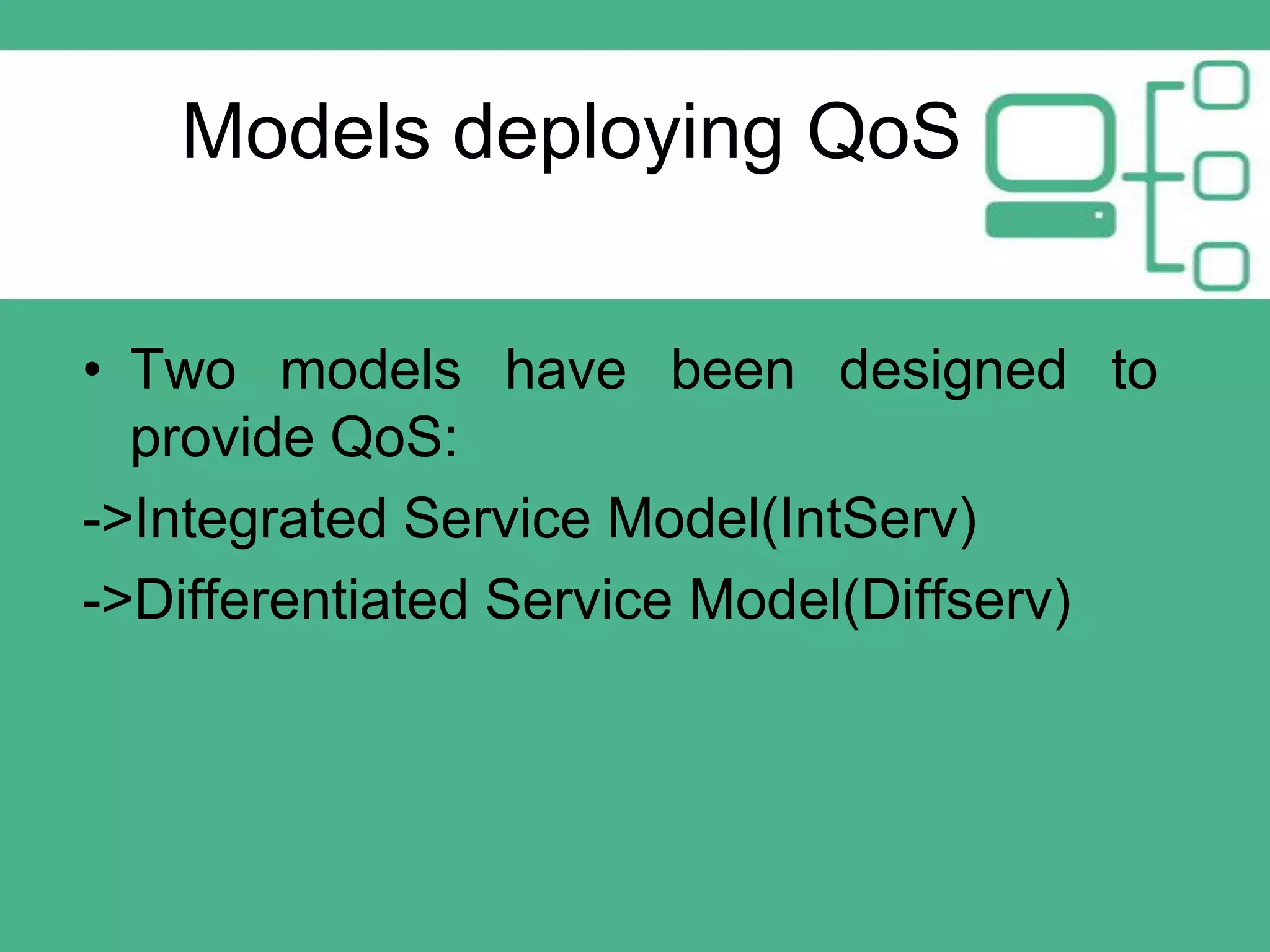 Models deploying QoS
• Two models have been designed to
provide QoS:
->Integrated Service Model(IntServ)
->Differentiated Service Model(Diffserv)

 