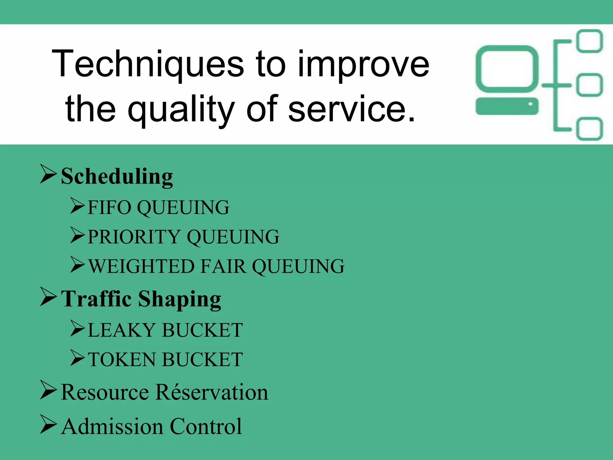 Techniques to improve
the quality of service.
 Scheduling
FIFO QUEUING
PRIORITY QUEUING
WEIGHTED FAIR QUEUING
 Traffic Shaping
LEAKY BUCKET
TOKEN BUCKET
 Resource Réservation
 Admission Control

 