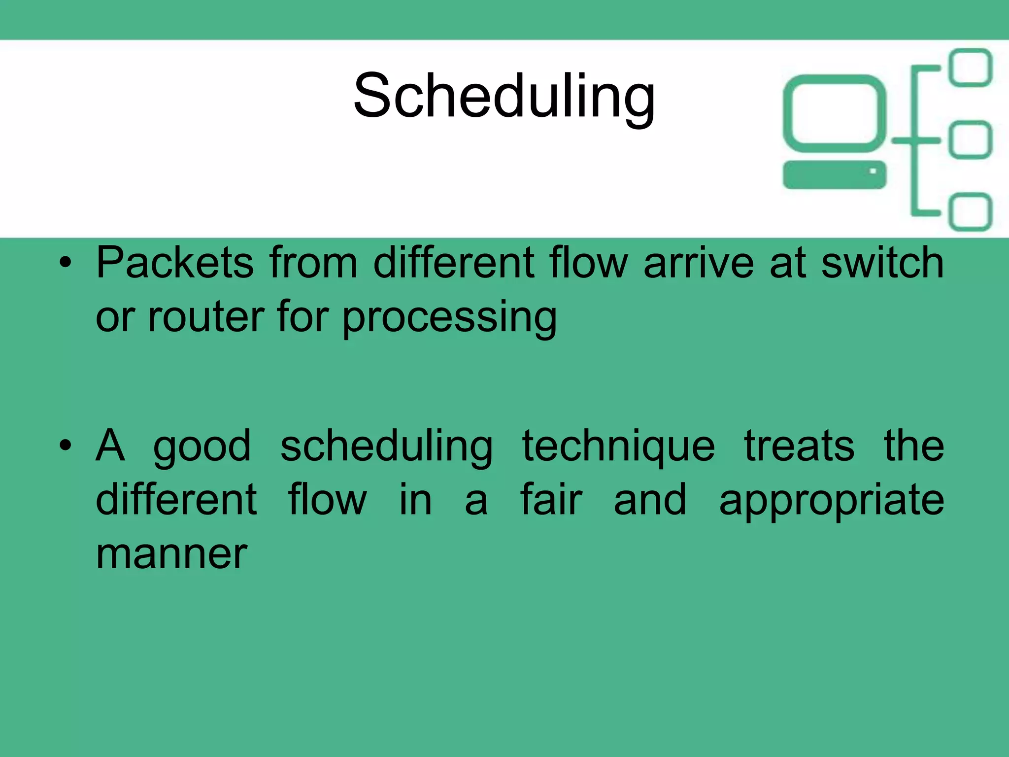 Scheduling
• Packets from different flow arrive at switch
or router for processing
• A good scheduling technique treats the
different flow in a fair and appropriate
manner

 