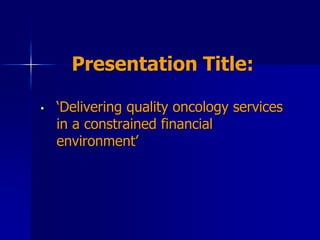 Presentation Title:
• ‘Delivering quality oncology services
in a constrained financial
environment’
 