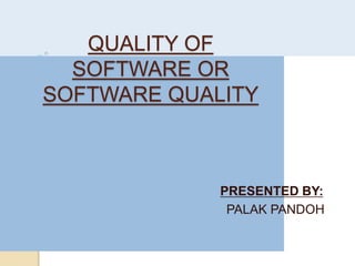 QUALITY OF
SOFTWARE OR
SOFTWARE QUALITY
PRESENTED BY:
PALAK PANDOH
 