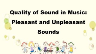 Quality of Sound in Music:
Pleasant and Unpleasant
Sounds
 