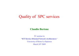 Quality of SPC services
Claudio BortoneClaudio Bortone
IV seminar in
“ICT Service Oriented Network Architectures“
University of Rome La Sapienza
March 24th 2009
 