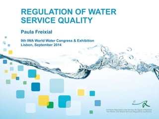 REGULATION OF WATER 
SERVICE QUALITY 
Paula Freixial 
9th IWA World Water Congress & Exhibition 
Lisbon, September 2014 
 