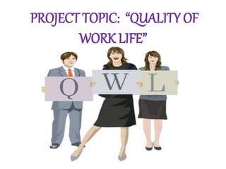 PROJECT TOPIC: “QUALITY OF 
WORK LIFE” 
 