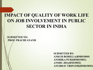 IMPACT OF QUALITY OF WORK LIFE
ON JOB INVOLVEMENT IN PUBLIC
SECTOR IN INDIA
SUBMITTED BY:
ANKUR ROHILLA(BM015049)
ANSHIKA PURI(BM015051)
ANSHU JHA(BM15052)
ANUBHAV TRIPATHI(BM015053)
SUBMITTED TO:
PROF. PRACHI ANAND
 