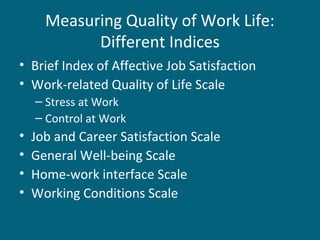 Measuring Quality of Work Life:
Different Indices
• Brief Index of Affective Job Satisfaction
• Work-related Quality of Life Scale
– Stress at Work
– Control at Work
• Job and Career Satisfaction Scale
• General Well-being Scale
• Home-work interface Scale
• Working Conditions Scale
 