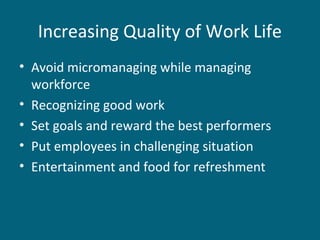 Increasing Quality of Work Life
• Avoid micromanaging while managing
workforce
• Recognizing good work
• Set goals and reward the best performers
• Put employees in challenging situation
• Entertainment and food for refreshment
 