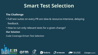Smart Test Selection
The Challenge
• Full test suites on every PR are slow & resource-intensive, delaying
feedback.
• How to run only relevant tests for a given change?
Our Solution
Code Coverage-Driven Test Selection
 