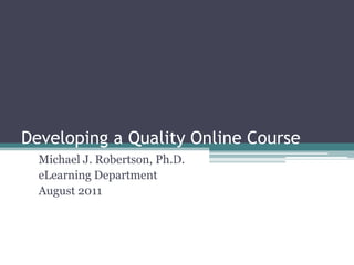 Developing a Quality Online Course Michael J. Robertson, Ph.D. eLearning Department August 2011 