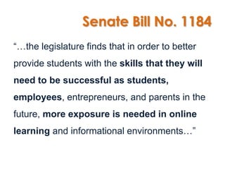 Senate Bill No. 1184
“…the legislature finds that in order to better
provide students with the skills that they will
need to be successful as students,
employees, entrepreneurs, and parents in the
future, more exposure is needed in online
learning and informational environments…”
 
