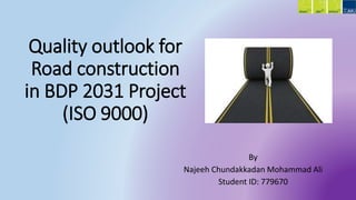 Quality outlook for
Road construction
in BDP 2031 Project
(ISO 9000)
By
Najeeh Chundakkadan Mohammad Ali
Student ID: 779670
 