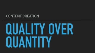 QUALITY OVER
QUANTITY
CONTENT CREATION
 