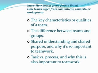 Intro- How does a group form a Team?How teams differ from committees, councils, or work groups.The key characteristics or qualities of a team. 