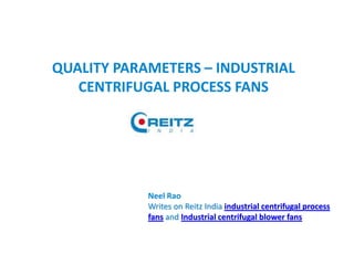 QUALITY PARAMETERS – INDUSTRIAL
CENTRIFUGAL PROCESS FANS
Neel Rao
Writes on Reitz India industrial centrifugal process
fans and Industrial centrifugal blower fans
 