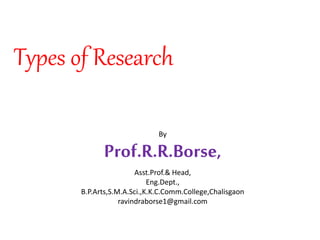 Types of Research
By
Prof.R.R.Borse,
Asst.Prof.& Head,
Eng.Dept.,
B.P.Arts,S.M.A.Sci.,K.K.C.Comm.College,Chalisgaon
ravindraborse1@gmail.com
 