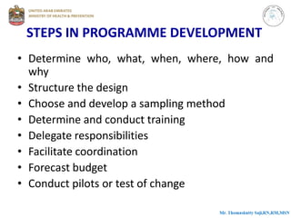 STEPS IN PROGRAMME DEVELOPMENT
• Determine who, what, when, where, how and
why
• Structure the design
• Choose and develop a sampling method
• Determine and conduct training
• Delegate responsibilities
• Facilitate coordination
• Forecast budget
• Conduct pilots or test of change
 