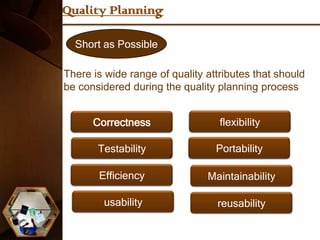 Quality Planning

  Short as Possible

There is wide range of quality attributes that should
be considered during the quality planning process


      Correctness                 flexibility

       Testability               Portability

       Efficiency              Maintainability

        usability                reusability
 