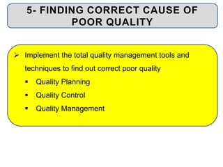 5- FINDING CORRECT CAUSE OF
POOR QUALITY
 Implement the total quality management tools and
techniques to find out correct poor quality
 Quality Planning
 Quality Control
 Quality Management
 