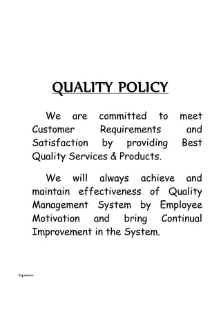 QUALITY POLICY
We are committed to meet
Customer Requirements and
Satisfaction by providing Best
Quality Services & Products.
We will always achieve and
maintain effectiveness of Quality
Management System by Employee
Motivation and bring Continual
Improvement in the System.
Signature
 