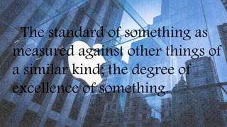 The standard of something as
measured against other things of
a similar kind; the degree of
excellence of something.
 