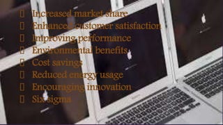 Increased market share
Enhanced customer satisfaction
Improving performance
Environmental benefits
Cost savings
Reduced energy usage
Encouraging innovation
Six sigma
 