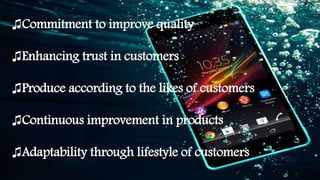 ♫Commitment to improve quality
♫Enhancing trust in customers
♫Produce according to the likes of customers
♫Continuous improvement in products
♫Adaptability through lifestyle of customers
 