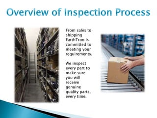 From sales to 
shipping 
EarthTron is 
committed to 
meeting your 
requirements. 
We inspect 
every part to 
make sure 
you will 
receive 
genuine 
quality parts, 
every time. 
 