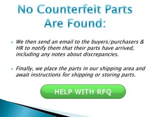  We then send an email to the buyers/purchasers & 
HR to notify them that their parts have arrived, 
including any notes about discrepancies. 
 Finally, we place the parts in our shipping area and 
await instructions for shipping or storing parts. 
 