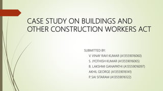 CASE STUDY ON BUILDINGS AND
OTHER CONSTRUCTION WORKERS ACT
SUBMITTED BY:
V. VINAY RAVI KUMAR (A13559016060)
S. JYOTHISH KUMAR (A13559016065)
B. LAKSHMI GANAPATHI (A13559016097)
AKHIL GEORGE (A13559016141)
P. SAI SITARAM (A13559016122)
 