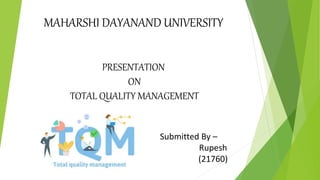 MAHARSHI DAYANAND UNIVERSITY
PRESENTATION
ON
TOTAL QUALITY MANAGEMENT
Submitted By –
Rupesh
(21760)
 