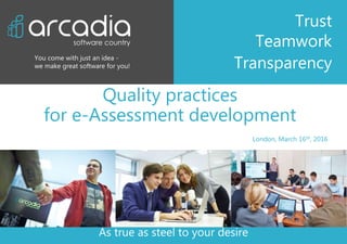 London, March 16th, 2016
As true as steel to your desire
You come with just an idea -
we make great software for you!
Trust
Teamwork
Transparency
Quality practices
for e-Assessment development
 