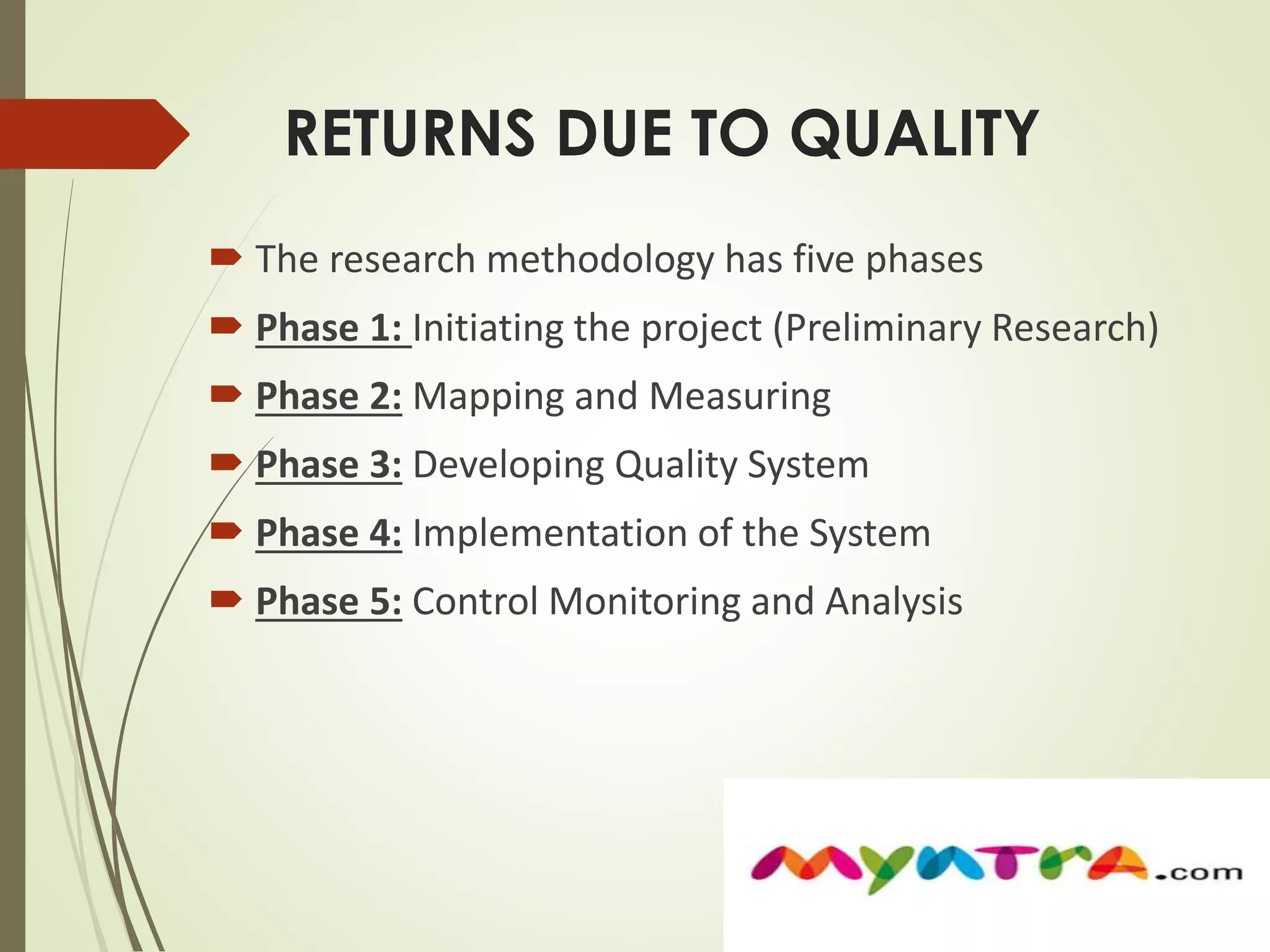 RETURNS DUE TO QUALITY 
 The research methodology has five phases 
 Phase 1: Initiating the project (Preliminary Research) 
 Phase 2: Mapping and Measuring 
 Phase 3: Developing Quality System 
 Phase 4: Implementation of the System 
 Phase 5: Control Monitoring and Analysis 
 