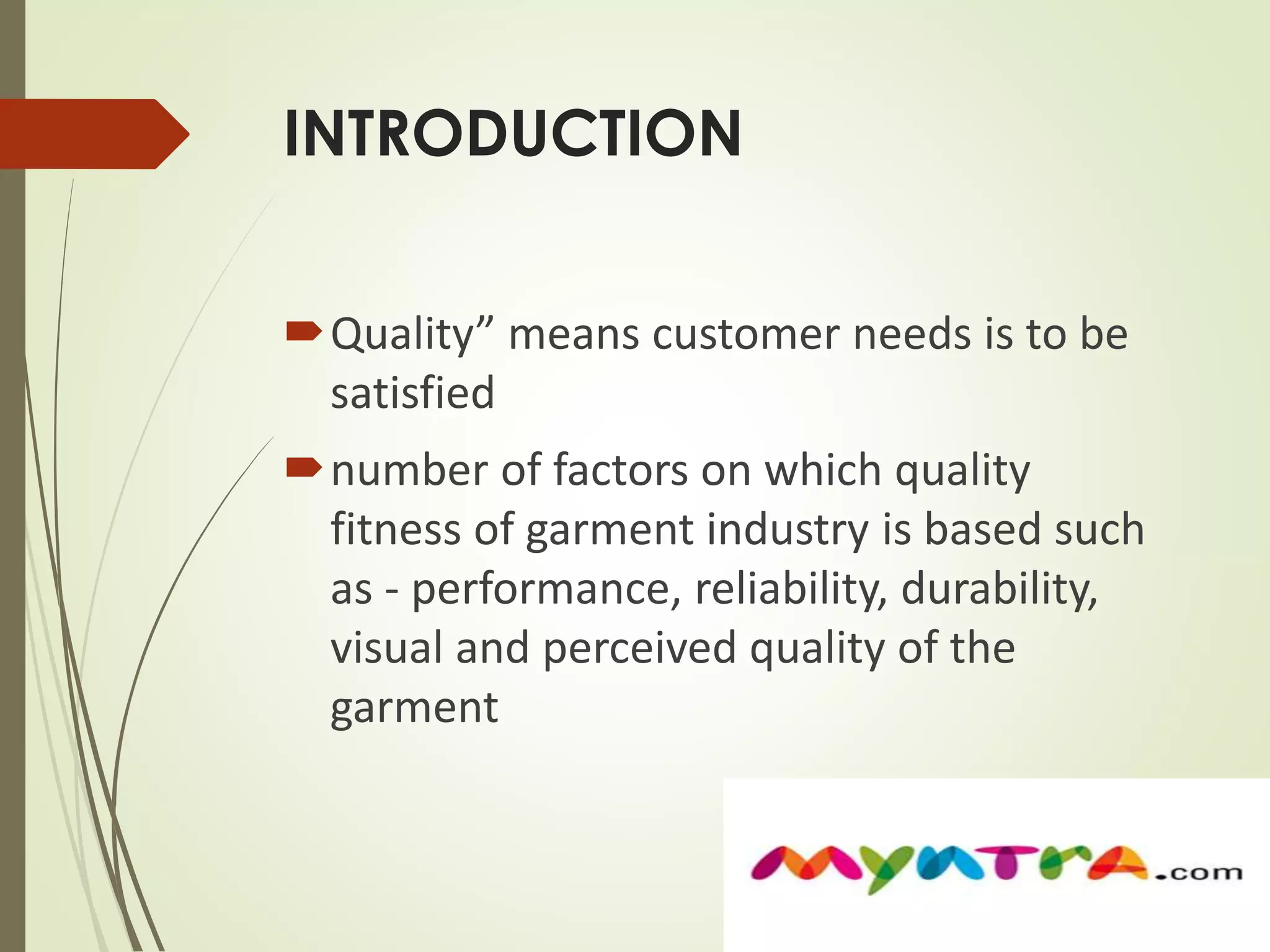 INTRODUCTION 
Quality” means customer needs is to be 
satisfied 
number of factors on which quality 
fitness of garment industry is based such 
as - performance, reliability, durability, 
visual and perceived quality of the 
garment 
 