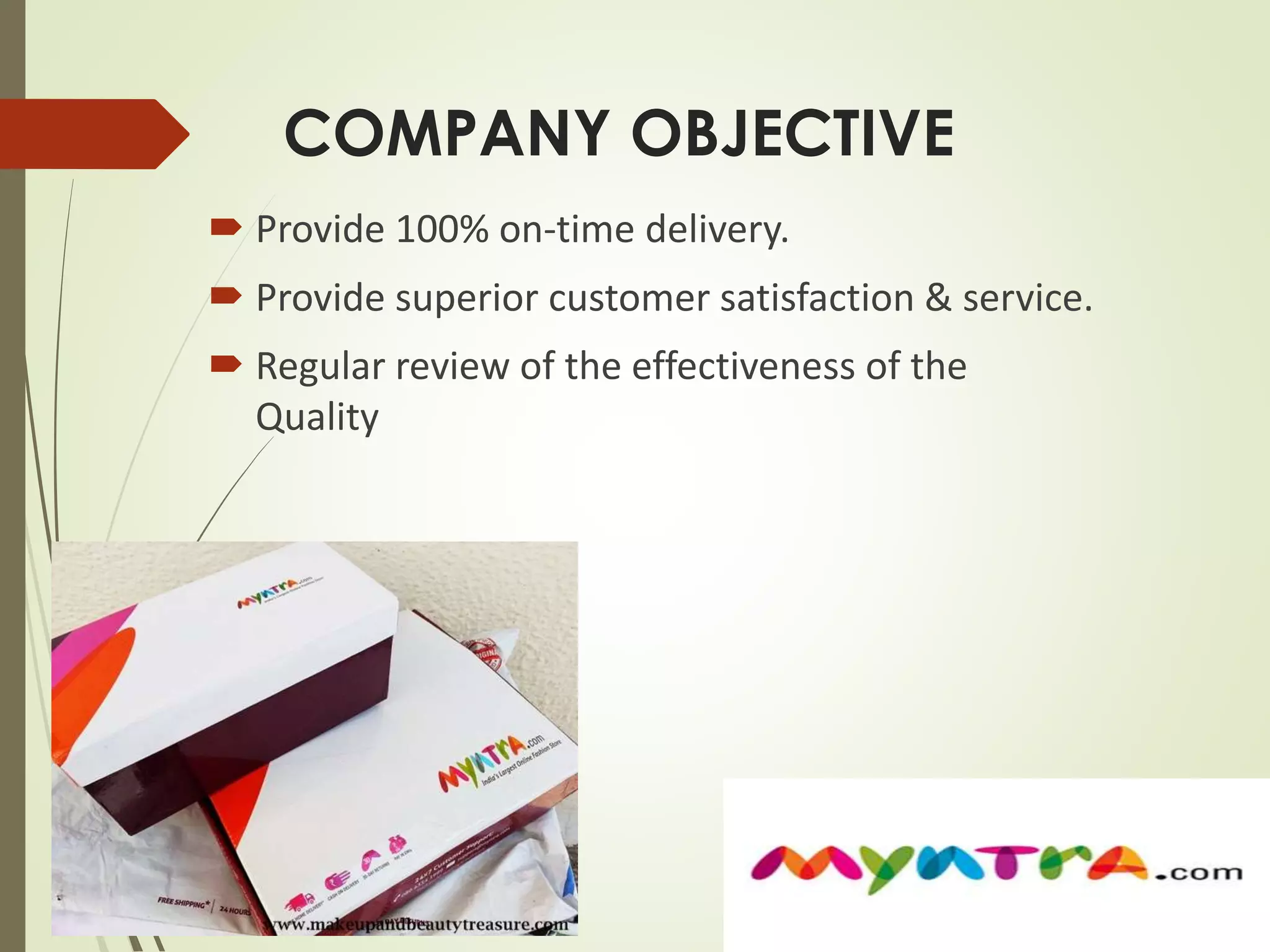 COMPANY OBJECTIVE 
 Provide 100% on-time delivery. 
 Provide superior customer satisfaction & service. 
 Regular review of the effectiveness of the 
Quality 
 