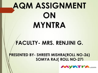 AQM ASSIGNMENT 
ON 
MYNTRA 
FACULTY- MRS. RENJINI G. 
PRESENTED BY- SHREETI MISHRA(ROLL NO-26) 
SOMYA RAJ( ROLL NO-27) 
 