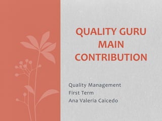 Quality Management
First Term
Ana Valeria Caicedo
QUALITY GURU
MAIN
CONTRIBUTION
 